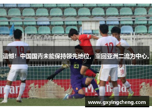 遗憾！中国国青未能保持领先地位，重回亚洲二流为中心。