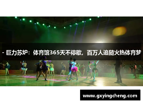 - 巨力苏炉：体育馆365天不停歇，百万人追随火热体育梦